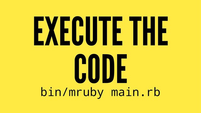 EXECUTE THE
CODE
bin/mruby main.rb
