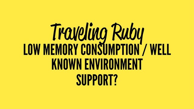 Traveling Ruby
LOW MEMORY CONSUMPTION / WELL
KNOWN ENVIRONMENT
SUPPORT?

