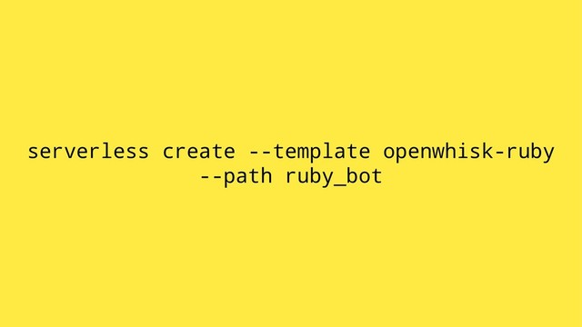serverless create --template openwhisk-ruby
--path ruby_bot
