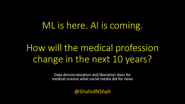 ML is here. AI is coming.
How will the medical profession
change in the next 10 years?
Data democratization and liberation does for
medical science what social media did for news
@ShahidNShah
