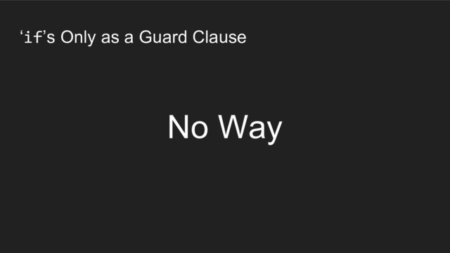 ‘if’s Only as a Guard Clause
No Way

