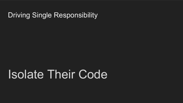 Driving Single Responsibility
Isolate Their Code
