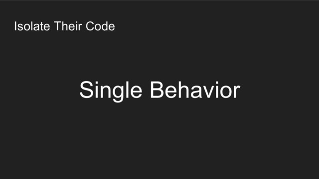 Isolate Their Code
Single Behavior
