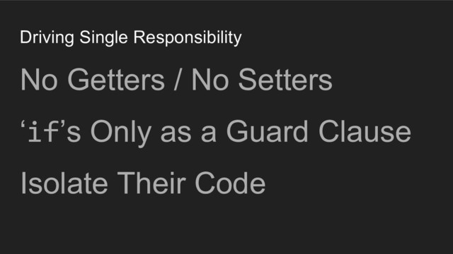 Driving Single Responsibility
No Getters / No Setters
‘if’s Only as a Guard Clause
Isolate Their Code
