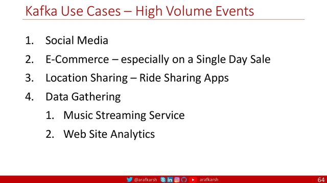 @arafkarsh arafkarsh
Kafka Use Cases – High Volume Events
64
1. Social Media
2. E-Commerce – especially on a Single Day Sale
3. Location Sharing – Ride Sharing Apps
4. Data Gathering
1. Music Streaming Service
2. Web Site Analytics
