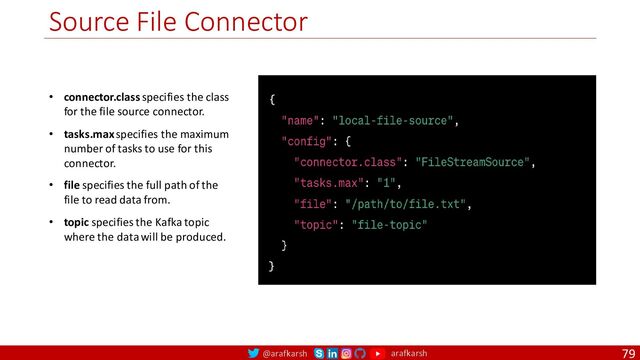 @arafkarsh arafkarsh
Source File Connector
79
• connector.class specifies the class
for the file source connector.
• tasks.max specifies the maximum
number of tasks to use for this
connector.
• file specifies the full path of the
file to read data from.
• topic specifies the Kafka topic
where the data will be produced.
