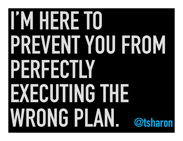 I’M HERE TO
PREVENT YOU FROM
PERFECTLY
EXECUTING THE
WRONG PLAN.	   @tsharon	  
