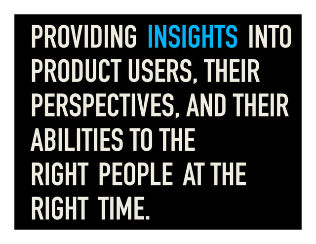 PROVIDING INSIGHTS INTO
PRODUCT USERS, THEIR
PERSPECTIVES, AND THEIR
ABILITIES TO THE
RIGHT PEOPLE AT THE
RIGHT TIME.
