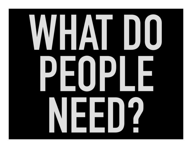 WHAT DO
PEOPLE
NEED?
