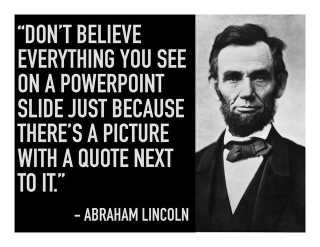 “DON’T BELIEVE
EVERYTHING YOU SEE
ON A POWERPOINT
SLIDE JUST BECAUSE
THERE’S A PICTURE
WITH A QUOTE NEXT
TO IT.”
- ABRAHAM LINCOLN
