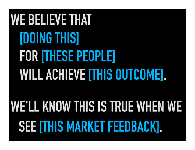 WE BELIEVE THAT
[DOING THIS]
FOR [THESE PEOPLE]
WILL ACHIEVE [THIS OUTCOME].
WE’LL KNOW THIS IS TRUE WHEN WE
SEE [THIS MARKET FEEDBACK].
