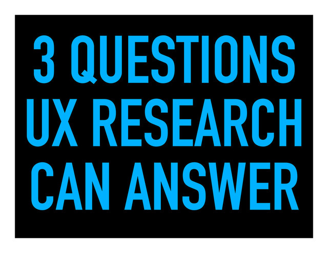3 QUESTIONS
UX RESEARCH
CAN ANSWER
