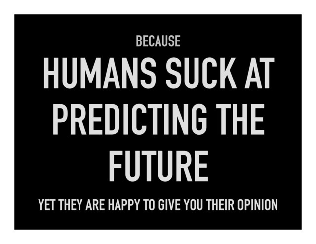 BECAUSE
HUMANS SUCK AT
PREDICTING THE
FUTURE
YET THEY ARE HAPPY TO GIVE YOU THEIR OPINION
