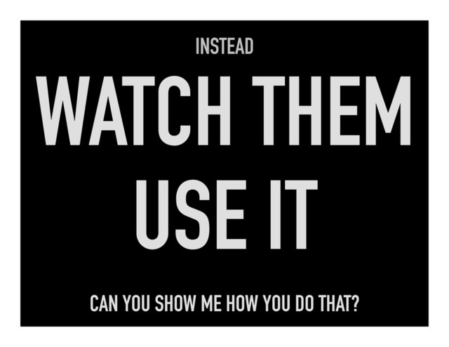 INSTEAD
WATCH THEM
USE IT
CAN YOU SHOW ME HOW YOU DO THAT?
