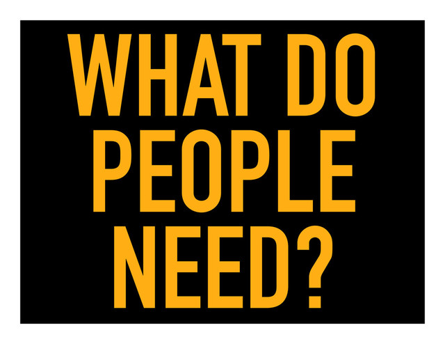 WHAT DO
PEOPLE
NEED?
