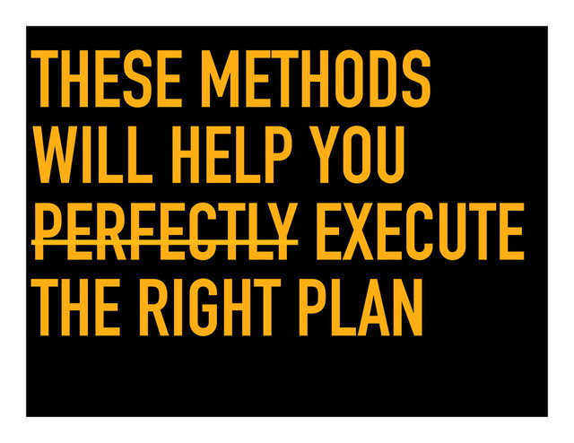 THESE METHODS
WILL HELP YOU
PERFECTLY EXECUTE
THE RIGHT PLAN
