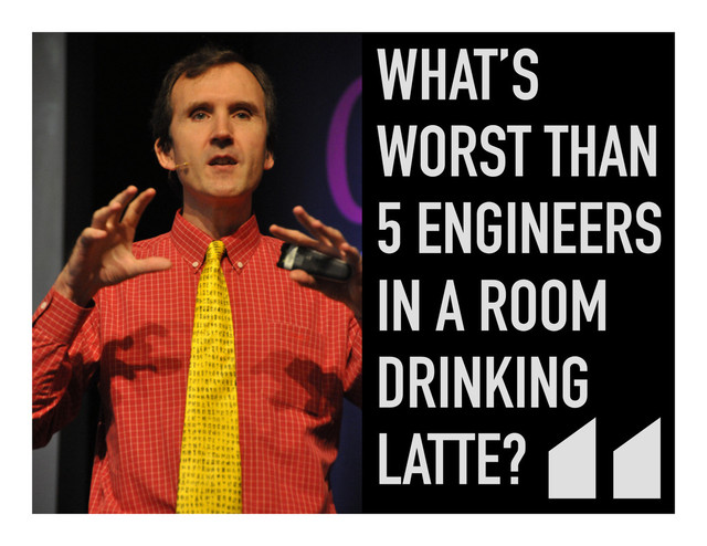 WHAT’S
WORST THAN
5 ENGINEERS
IN A ROOM
DRINKING
LATTE?	  
