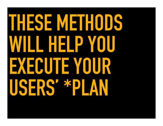 THESE METHODS
WILL HELP YOU
EXECUTE YOUR
USERS’ *PLAN
