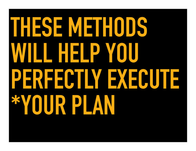 THESE METHODS
WILL HELP YOU
PERFECTLY EXECUTE
*YOUR PLAN
