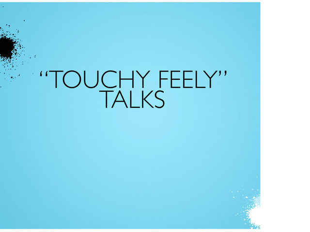 “TOUCHY FEELY”
TALKS
