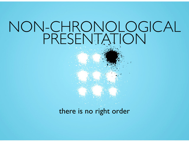 NON-CHRONOLOGICAL
PRESENTATION
there is no right order

