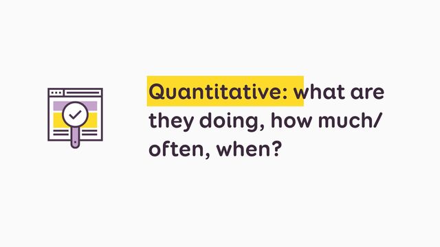 Quantitative: what are
they doing, how much/
often, when?
