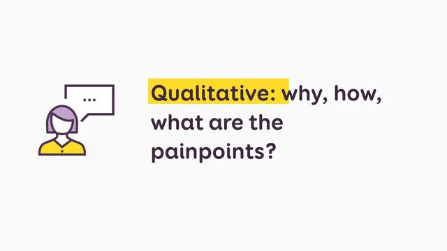 Qualitative: why, how,
what are the
painpoints?
