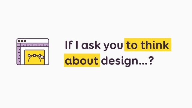 If I ask you to think
about design…?

