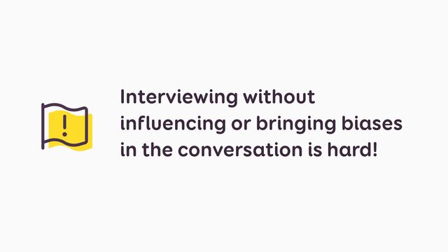 Interviewing without
influencing or bringing biases
in the conversation is hard!
