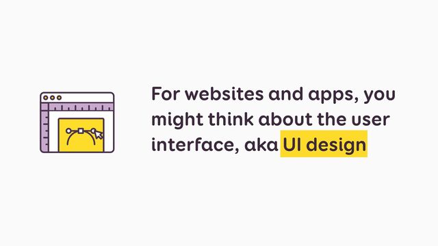 For websites and apps, you
might think about the user
interface, aka UI design
