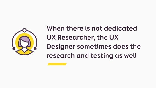 When there is not dedicated
UX Researcher, the UX
Designer sometimes does the
research and testing as well
