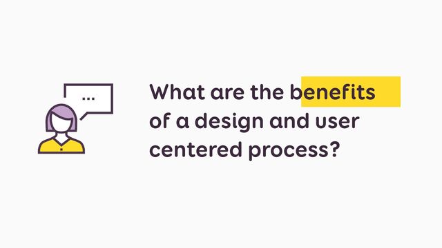 What are the benefits
of a design and user
centered process?

