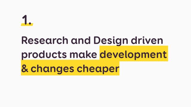 Research and Design driven
products make development
& changes cheaper
1.
