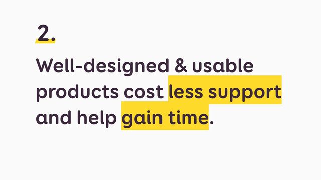 Well-designed & usable
products cost less support
and help gain time.
2.
