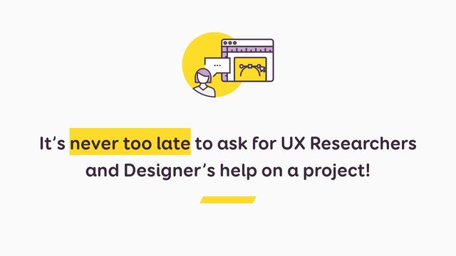 It’s never too late to ask for UX Researchers
and Designer’s help on a project!
