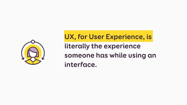 UX, for User Experience, is
literally the experience
someone has while using an
interface.
