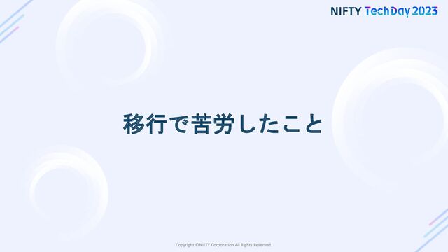 Copyright ©NIFTY Corporation All Rights Reserved.
移行で苦労したこと
