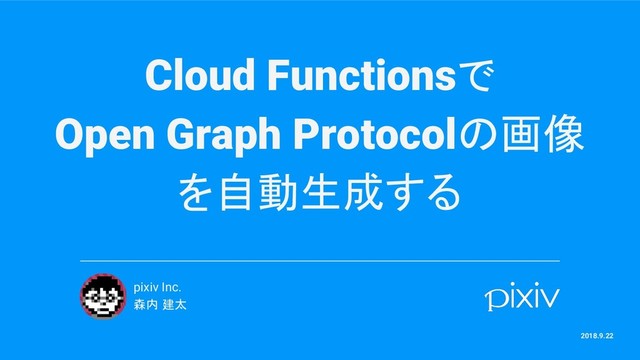 Cloud Functionsで
Open Graph Protocolの画像
を自動生成する
pixiv Inc.
森内 建太
2018.9.22
