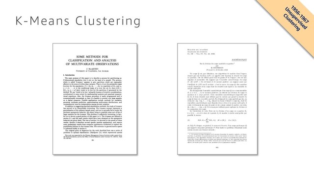 K-Means Clustering
SOME METHODS FOR
CLASSIFICATION AND ANALYSIS
OF MULTIVARIATE OBSERVATIONS
J. MACQUEEN
UNIVERSITY OF CALIFORNIA, Los ANGELES
1. Introduction
The main purpose of this paper is to describe a process for partitioning an
N-dimensional population into k sets on the basis of a sample. The process,
which is called 'k-means,' appears to give partitions which are reasonably
efficient in the sense of within-class variance. That is, if p is the probability mass
function for the population, S = {S1, S2, -
* *, Sk} is a partition of EN, and ui,
i = 1, 2, * - , k, is the conditional mean of p over the set Si, then W2(S) =
ff=ISi
f z - u42 dp(z) tends to be low for the partitions S generated by the
method. We say 'tends to be low,' primarily because of intuitive considerations,
corroborated to some extent by mathematical analysis and practical computa-
tional experience. Also, the k-means procedure is easily programmed and is
computationally economical, so that it is feasible to process very large samples
on a digital computer. Possible applications include methods for similarity
grouping, nonlinear prediction, approximating multivariate distributions, and
nonparametric tests for independence among several variables.
In addition to suggesting practical classification methods, the study of k-means
has proved to be theoretically interesting. The k-means concept represents a
generalization of the ordinary sample mean, and one is naturally led to study the
pertinent asymptotic behavior, the object being to establish some sort of law of
large numbers for the k-means. This problem is sufficiently interesting, in fact,
for us to devote a good portion of this paper to it. The k-means are defined in
section 2.1, and the main results which have been obtained on the asymptotic
behavior are given there. The rest of section 2 is devoted to the proofs of these
results. Section 3 describes several specific possible applications, and reports
some preliminary results from computer experiments conducted to explore the
possibilities inherent in the k-means idea. The extension to general metric spaces
is indicated briefly in section 4.
The original point of departure for the work described here was a series of
problems in optimal classification (MacQueen [9]) which represented special
This work was supported by the Western Management Science Institute under a grant from
the Ford Foundation, and by the Office of Naval Research under Contract No. 233(75), Task
No. 047-041.
281
Bulletin de l’acad´
emie
polonaise des sciences
Cl. III — Vol. IV, No. 12, 1956
MATH´
EMATIQUE
Sur la division des corps mat´
eriels en parties 1
par
H. STEINHAUS
Pr´
esent´
e le 19 Octobre 1956
Un corps Q est, par d´
eﬁnition, une r´
epartition de mati`
ere dans l’espace,
donn´
ee par une fonction f(P) ; on appelle cette fonction la densit´
e du corps
en question ; elle est d´
eﬁnie pour tous les points P de l’espace ; elle est non-
n´
egative et mesurable. On suppose que l’ensemble caract´
eristique du corps
E =E
P
{f(P) > 0} est born´
e et de mesure positive ; on suppose aussi que
l’int´
egrale de f(P) sur E est ﬁnie : c’est la masse du corps Q. On consid`
ere
comme identiques deux corps dont les densit´
es sont ´
egales `
a un ensemble de
mesure nulle pr`
es.
En d´
ecomposant l’ensemble caract´
eristique d’un corps Q en n sous-ensembles
Ei
(i = 1, 2, . . . , n) de mesures positives, on obtient une division du corps en
question en n corps partiels ; leurs ensembles caract´
eristiques respectifs sont
les Ei
et leurs densit´
es sont d´
eﬁnies par les valeurs que prend la densit´
e du
corps Q dans ces ensembles partiels. En d´
esignant les corps partiels par Qi
, on
´
ecrira Q = Q1
+ Q2
+ . . . + Qn
. Quand on donne d’abord n corps Qi
, dont les
ensembles caract´
eristiques sont disjoints deux `
a deux `
a la mesure nulle pr`
es, il
existe ´
evidemment un corps Q ayant ces Qi
comme autant de parties ; on ´
ecrira
Q1
+ Q2
+ . . . + Qn
= Q. Ces remarques su sent pour expliquer la division et
la composition des corps.
Le probl`
eme de cette Note est la division d’un corps en n parties Ki
(i = 1, 2, . . . , n) et le choix de n points Ai
de mani`
ere `
a rendre aussi petite que
possible la somme
(1) S(K, A) =
n
X
i=1
I(Ki, Ai
) (K ⌘ {Ki
}, A ⌘ {Ai
}),
o`
u I(Q, P) d´
esigne, en g´
en´
eral, le moment d’inertie d’un corps quelconque Q
par rapport `
a un point quelconque P. Pour traiter ce probl`
eme ´
el´
ementaire nous
aurons recours aux lemmes suivants :
1. Cet article de Hugo Steinhaus est le premier formulant de mani`
ere explicite, en dimen-
sion ﬁnie, le probl`
eme de partitionnement par les k-moyennes (k-means), dites aussi “nu´
ees
dynamiques”. Son algorithme classique est le mˆ
eme que celui de la quantiﬁcation optimale de
Lloyd-Max. ´
Etant di cilement accessible sous format num´
erique, le voici transduit par Maciej
Denkowski, transmis par J´
erˆ
ome Bolte, transcrit par Laurent Duval, en juillet/aoˆ
ut 2015. Un
e↵ort a ´
et´
e fourni pour conserver une proximit´
e avec la pagination originale.
801
1956-1967
Unsupervised
Clustering
