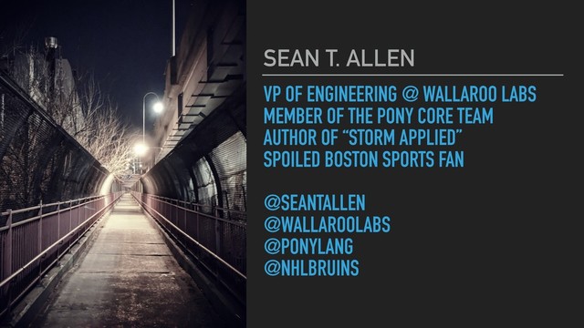 VP OF ENGINEERING @ WALLAROO LABS
MEMBER OF THE PONY CORE TEAM
AUTHOR OF “STORM APPLIED”
SPOILED BOSTON SPORTS FAN
@SEANTALLEN
@WALLAROOLABS
@PONYLANG
@NHLBRUINS
SEAN T. ALLEN
