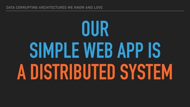 DATA CORRUPTING ARCHITECTURES WE KNOW AND LOVE
OUR
SIMPLE WEB APP IS
A DISTRIBUTED SYSTEM
