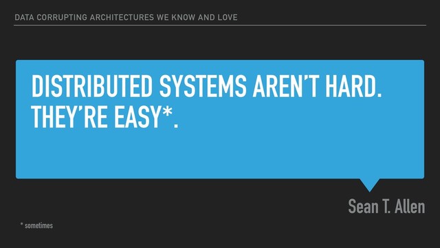 DISTRIBUTED SYSTEMS AREN’T HARD.
THEY’RE EASY*.
Sean T. Allen
DATA CORRUPTING ARCHITECTURES WE KNOW AND LOVE
* sometimes
