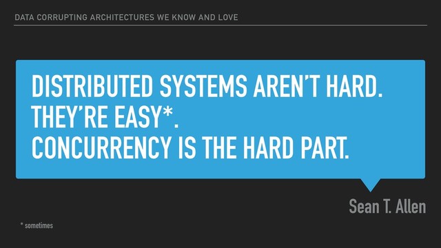 DISTRIBUTED SYSTEMS AREN’T HARD.
THEY’RE EASY*.
CONCURRENCY IS THE HARD PART.
Sean T. Allen
DATA CORRUPTING ARCHITECTURES WE KNOW AND LOVE
* sometimes

