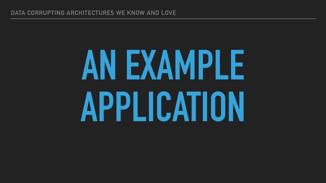 DATA CORRUPTING ARCHITECTURES WE KNOW AND LOVE
AN EXAMPLE
APPLICATION
