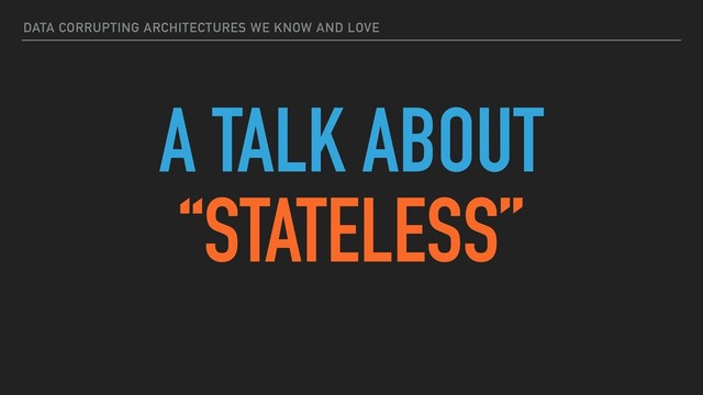 DATA CORRUPTING ARCHITECTURES WE KNOW AND LOVE
A TALK ABOUT
“STATELESS”
