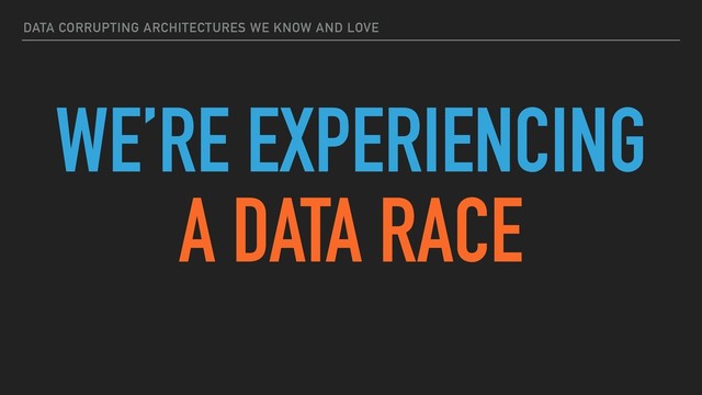DATA CORRUPTING ARCHITECTURES WE KNOW AND LOVE
WE’RE EXPERIENCING
A DATA RACE
