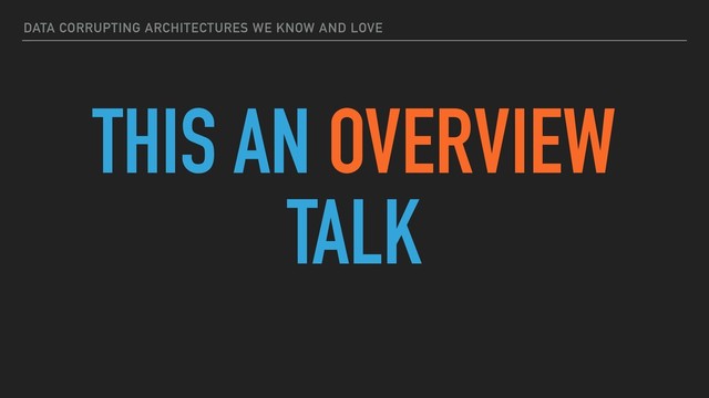 DATA CORRUPTING ARCHITECTURES WE KNOW AND LOVE
THIS AN OVERVIEW
TALK
