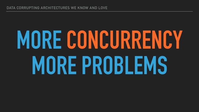 DATA CORRUPTING ARCHITECTURES WE KNOW AND LOVE
MORE CONCURRENCY
MORE PROBLEMS
