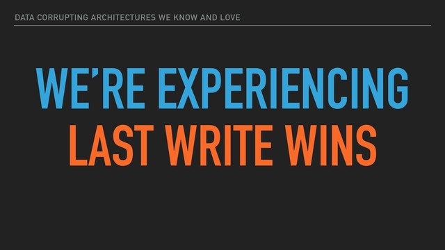 DATA CORRUPTING ARCHITECTURES WE KNOW AND LOVE
WE’RE EXPERIENCING
LAST WRITE WINS
