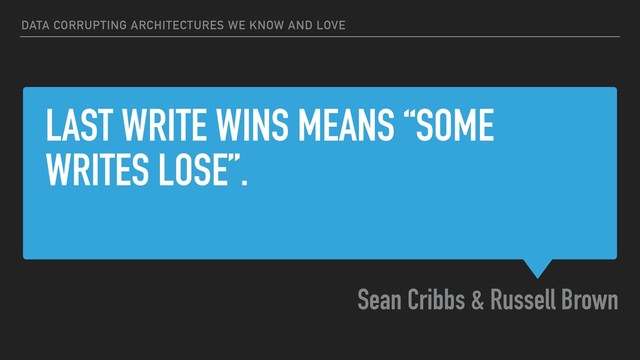 LAST WRITE WINS MEANS “SOME
WRITES LOSE”.
Sean Cribbs & Russell Brown
DATA CORRUPTING ARCHITECTURES WE KNOW AND LOVE
